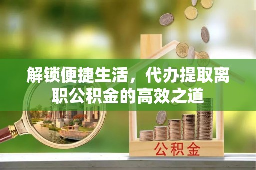 谢通门解锁便捷生活，代办提取离职公积金的高效之道