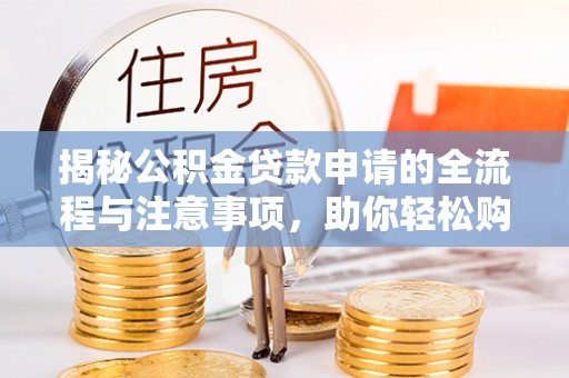 谢通门揭秘公积金贷款申请的全流程与注意事项，助你轻松购房无忧