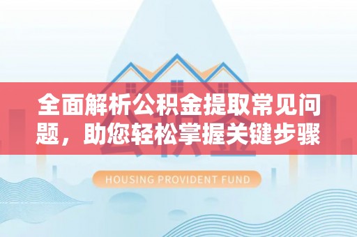 谢通门全面解析公积金提取常见问题，助您轻松掌握关键步骤与技巧