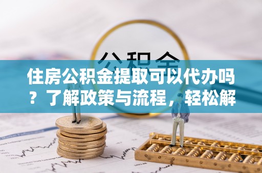谢通门住房公积金提取可以代办吗？了解政策与流程，轻松解决你的疑问
