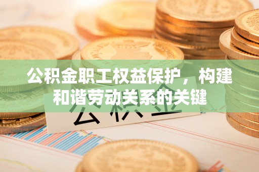 谢通门公积金职工权益保护，构建和谐劳动关系的关键