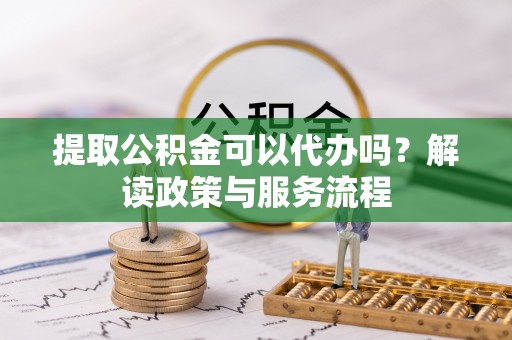 谢通门提取公积金可以代办吗？解读政策与服务流程