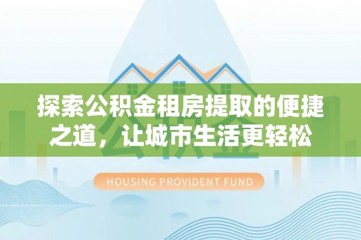 谢通门探索公积金租房提取的便捷之道，让城市生活更轻松