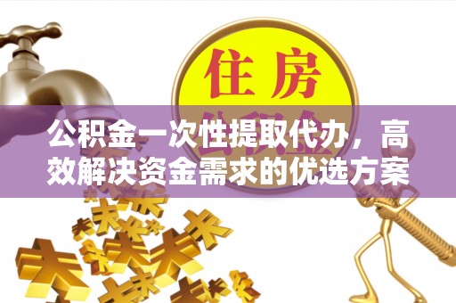 谢通门公积金一次性提取代办，高效解决资金需求的优选方案