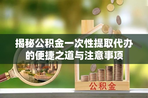谢通门揭秘公积金一次性提取代办的便捷之道与注意事项