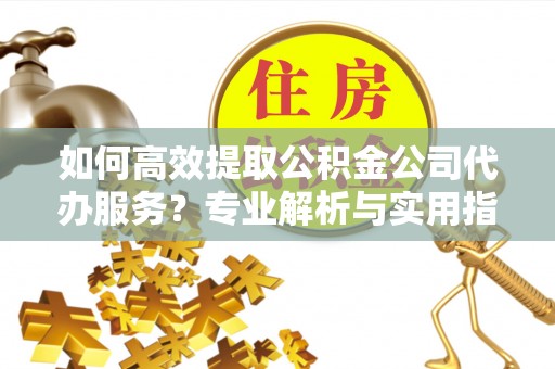 谢通门如何高效提取公积金公司代办服务？专业解析与实用指南