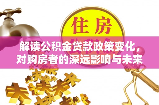 谢通门解读公积金贷款政策变化，对购房者的深远影响与未来趋势