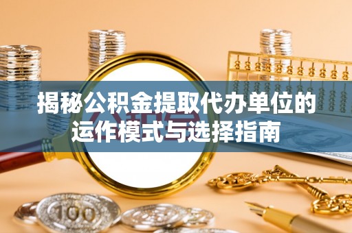 谢通门揭秘公积金提取代办单位的运作模式与选择指南