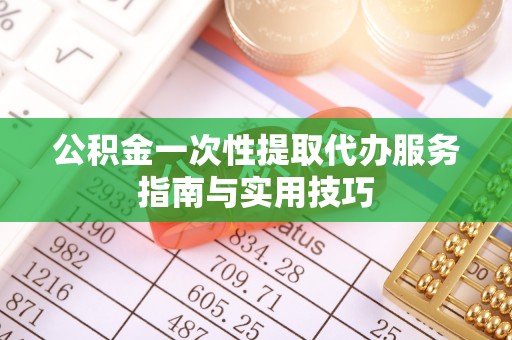 谢通门公积金一次性提取代办服务指南与实用技巧