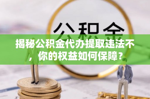 谢通门揭秘公积金代办提取违法不，你的权益如何保障？