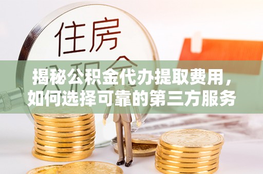 谢通门揭秘公积金代办提取费用，如何选择可靠的第三方服务？