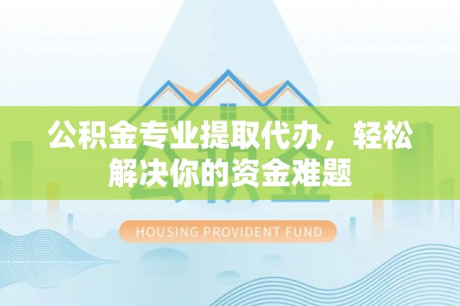 谢通门公积金专业提取代办，轻松解决你的资金难题