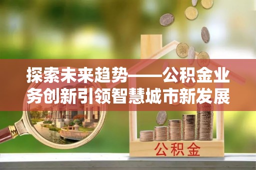 谢通门探索未来趋势——公积金业务创新引领智慧城市新发展