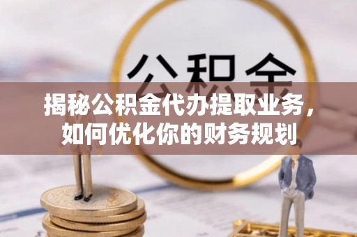 谢通门揭秘公积金代办提取业务，如何优化你的财务规划