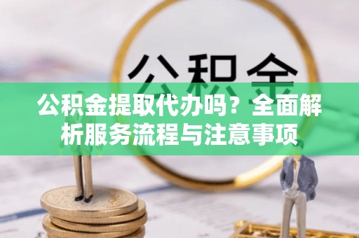 谢通门公积金提取代办吗？全面解析服务流程与注意事项
