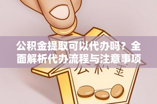 谢通门公积金提取可以代办吗？全面解析代办流程与注意事项