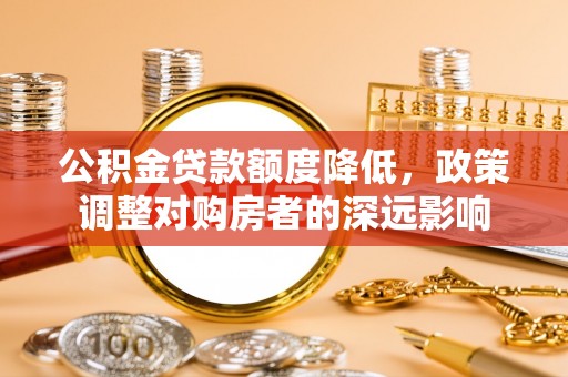 谢通门公积金贷款额度降低，政策调整对购房者的深远影响