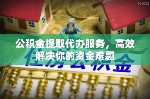 谢通门公积金提取代办服务，高效解决你的资金难题