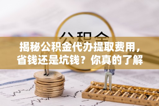 谢通门揭秘公积金代办提取费用，省钱还是坑钱？你真的了解吗？