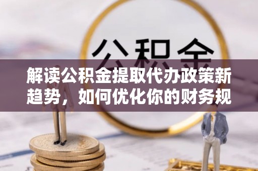 谢通门解读公积金提取代办政策新趋势，如何优化你的财务规划