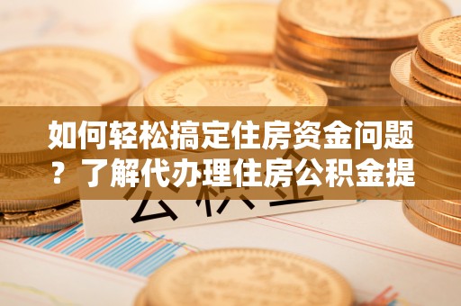 谢通门如何轻松搞定住房资金问题？了解代办理住房公积金提取的全流程